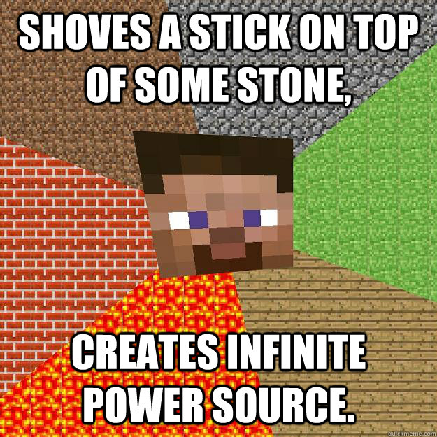 Shoves a stick on top of some stone, creates infinite power source.  