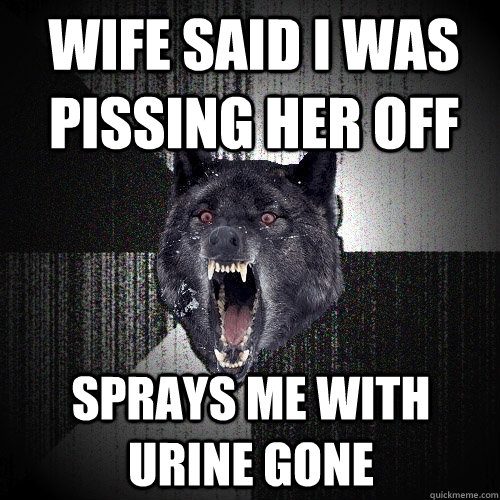 wife said i was pissing her off sprays me with urine gone  Insanity Wolf
