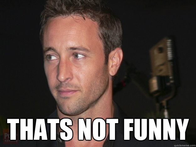  thats not funny  Thats Not funny