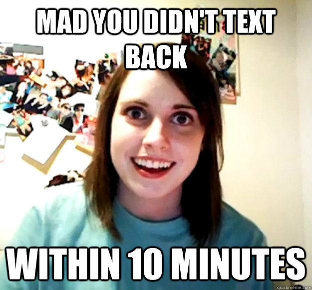 mad you didn't text back within 10 minutes - mad you didn't text back within 10 minutes  Overly Attached Girlfriend