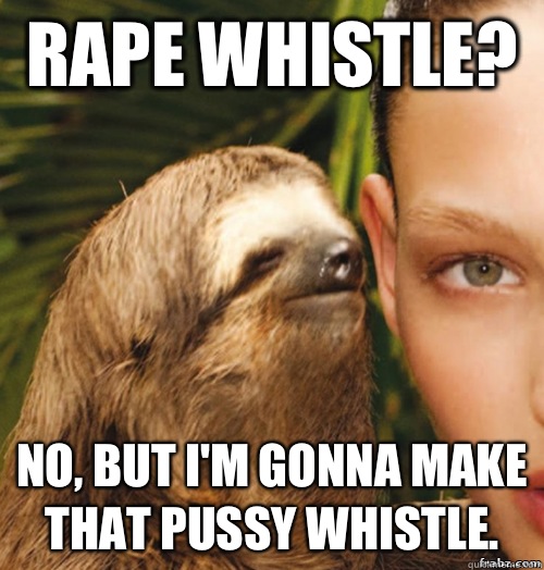 Rape whistle?  No, but I'm gonna make that pussy whistle.  rape sloth