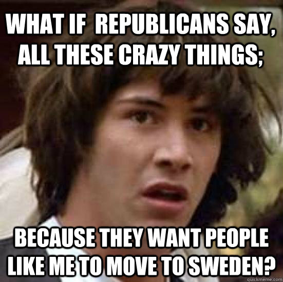 What if  republicans say, all these crazy things; because they want people like me to move to Sweden? - What if  republicans say, all these crazy things; because they want people like me to move to Sweden?  conspiracy keanu