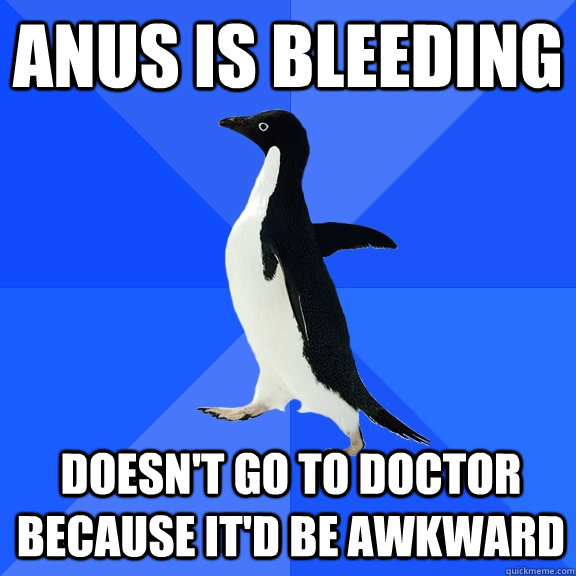 anus is bleeding doesn't go to doctor because it'd be awkward  Socially Awkward Penguin