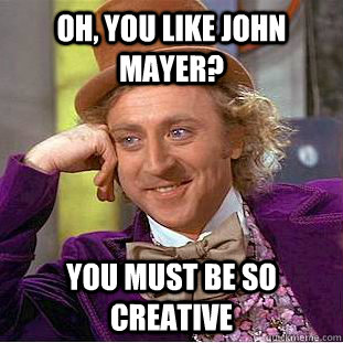 Oh, you like John mayer? You must be so creative  Condescending Wonka