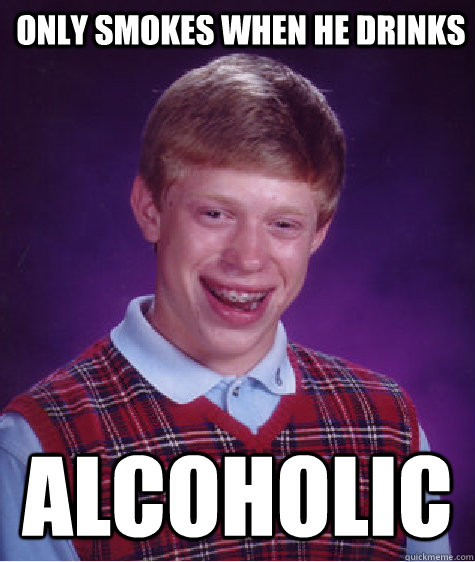 Only smokes when he drinks alcoholic - Only smokes when he drinks alcoholic  Bad Luck Brian
