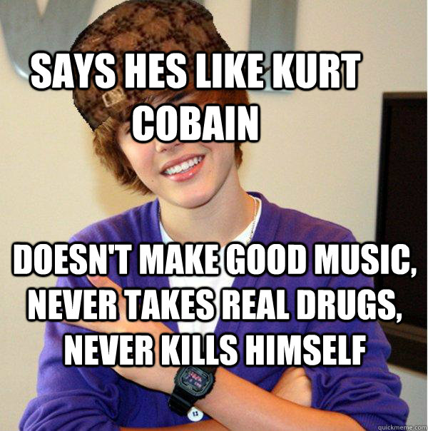 Says hes like kurt Cobain Doesn't make good music, Never takes real drugs, never kills himself  Scumbag Beiber