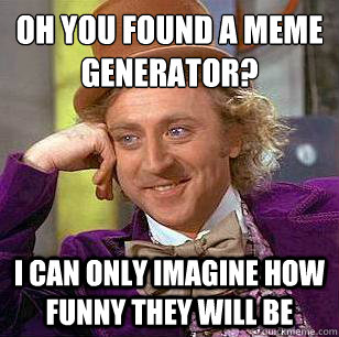 Oh you found a meme generator? I can only imagine how funny they will be  Condescending Wonka