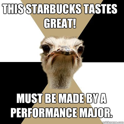 This Starbucks tastes great! Must be made by a performance major.  Music Major Ostrich