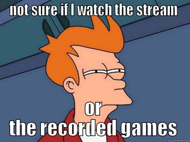 NOT SURE IF I WATCH THE STREAM OR THE RECORDED GAMES Futurama Fry