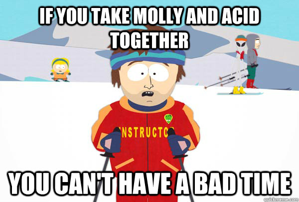 if you take molly and acid together you can't have a bad time  Super Cool Ski Instructor