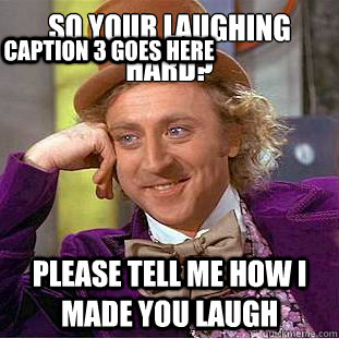 So your laughing hard?
 Please tell me how I made you laugh  Caption 3 goes here  Condescending Wonka