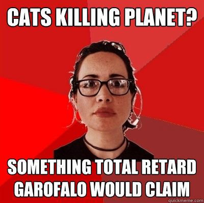 cats killing planet? something total retard garofalo would claim  Liberal Douche Garofalo