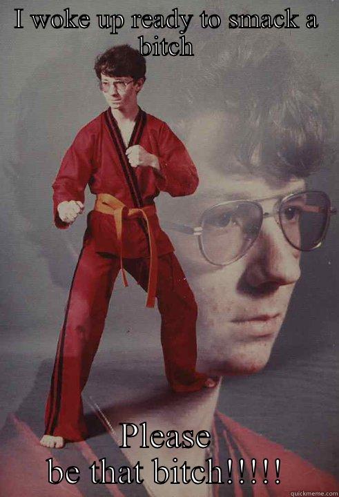 I WOKE UP READY TO SMACK A BITCH PLEASE BE THAT BITCH!!!!! Karate Kyle