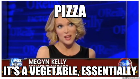 Pizza It's a vegetable, essentially  Euphemism Megyn Kelly