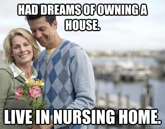 Had dreams of owning a house. Live in Nursing Home.  