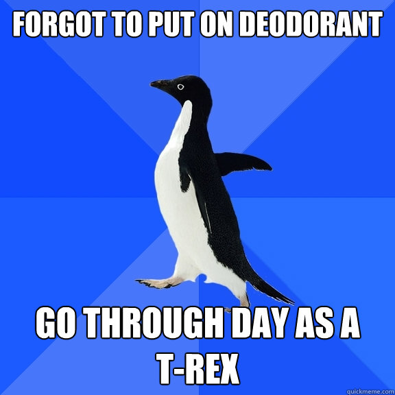 Forgot to put on Deodorant Go through day as a 
T-Rex  Socially Awkward Penguin