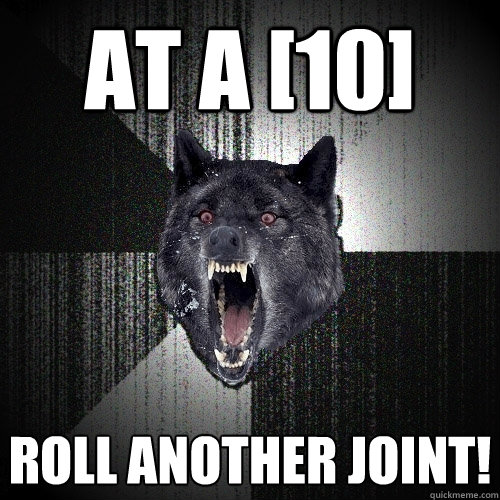 At a [10] ROLL ANOTHER JOINT!  Insanity Wolf