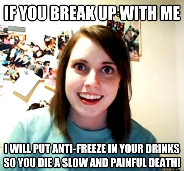 If you break up with me I will put anti-freeze in your drinks so you die a slow and painful death!  Overly Attached Girlfriend