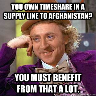 You own timeshare in a supply line to Afghanistan? You must benefit from that a lot. - You own timeshare in a supply line to Afghanistan? You must benefit from that a lot.  Condescending Wonka