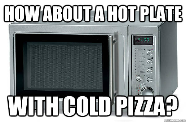how about a hot plate with cold pizza?  Scumbag Microwave