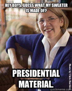 Hey boys, guess what my sweater is made of? Presidential material. - Hey boys, guess what my sweater is made of? Presidential material.  Elizabeth Warren