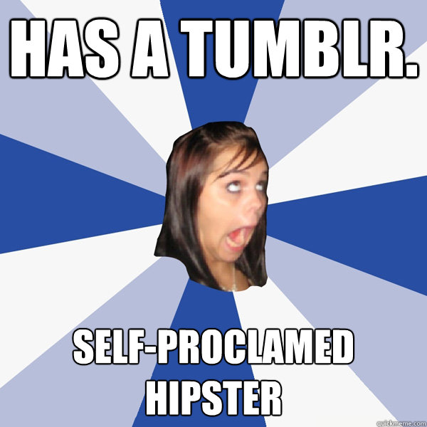 Has a tumblr. Self-Proclamed Hipster  Annoying Facebook Girl