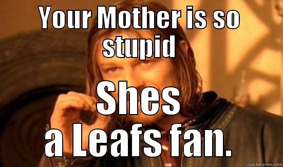 YOUR MOTHER IS SO STUPID SHES A LEAFS FAN. Boromir