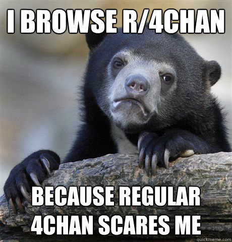 I browse r/4chan because regular 4chan scares me  Confession Bear