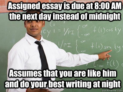 Assigned essay is due at 8:00 AM the next day instead of midnight Assumes that you are like him and do your best writing at night  Good Guy Teacher