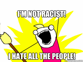 I'm not racist! I hate all the people!  All The Things