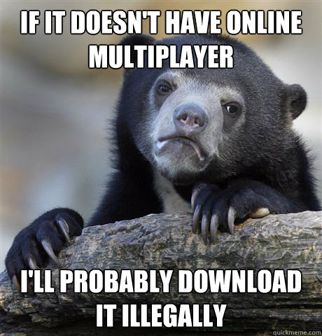 If it doesn't have online multiplayer I'll probably download it illegally  Confession Bear