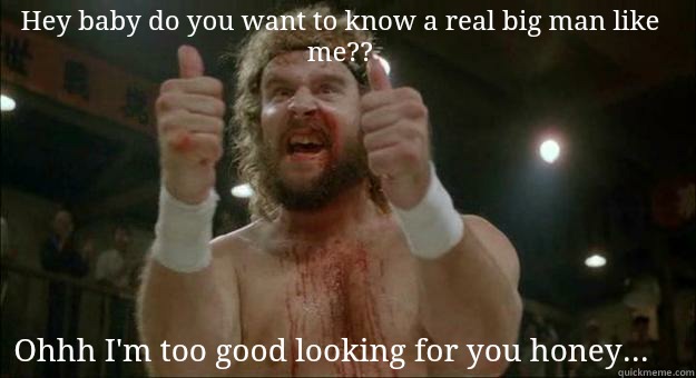 Hey baby do you want to know a real big man like me?? Ohhh I'm too good looking for you honey...  ray jackson bloodsport