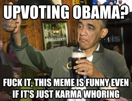Upvoting obama? Fuck it, this meme is funny even if it's just karma whoring  Upvoting Obama