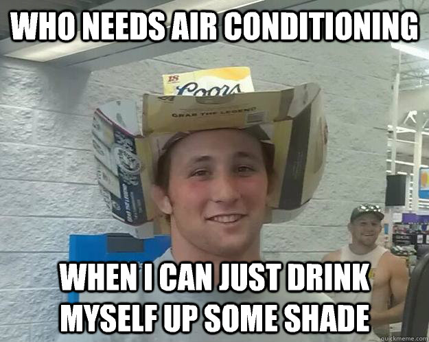 who needs air conditioning when I can just drink myself up some shade  