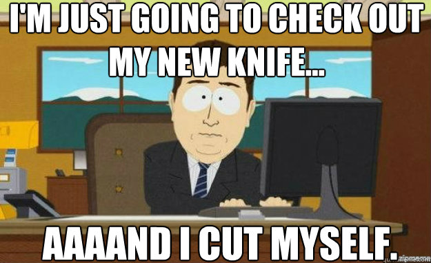 I'm just going to check out my new knife... AAAAND I cut myself.  aaaand its gone