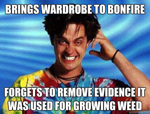 Brings Wardrobe to bonfire FORGETs TO remove evidence it was used for growing weed   Introducing Stoner Ent