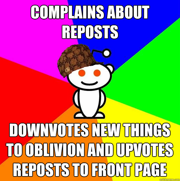 Complains about reposts downvotes new things to oblivion and upvotes reposts to front page  Scumbag Redditor