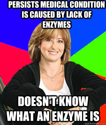Persists medical condition is caused by lack of enzymes Doesn't know what an enzyme is - Persists medical condition is caused by lack of enzymes Doesn't know what an enzyme is  Sheltering Suburban Mom