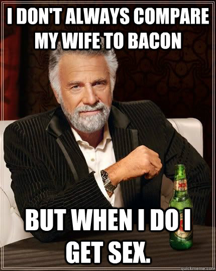 I don't always compare my wife to bacon But when i do I get sex.  Most Interesting Man in the World