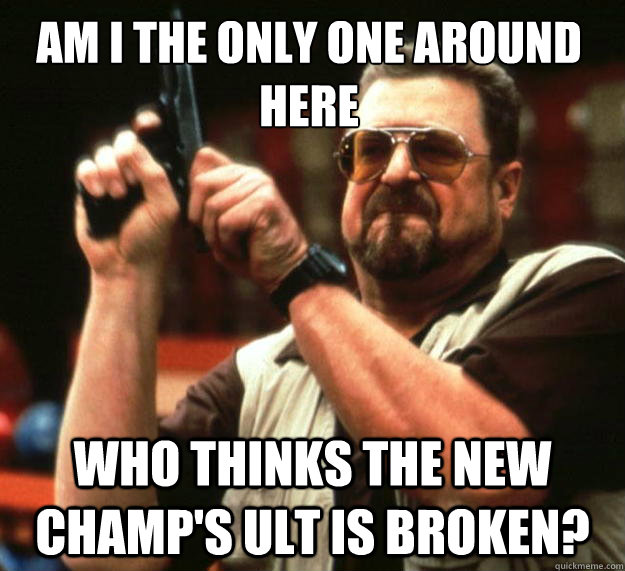 Am i the only one around here who thinks the new champ's ult is broken?  Walter