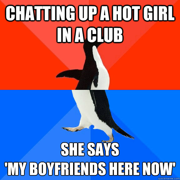 Chatting up a hot girl in a club She says 
'My boyfriends here now'  Socially Awesome Awkward Penguin