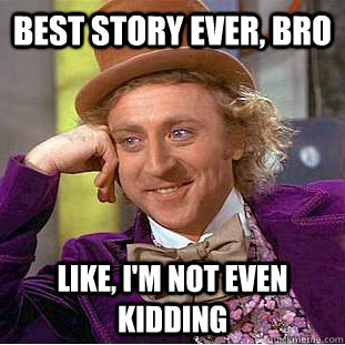 Best story ever, bro Like, I'm not even kidding  Creepy Wonka