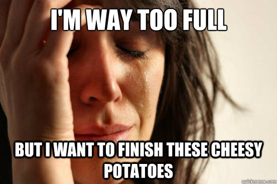 I'm way too full But I want to finish these cheesy potatoes  First World Problems