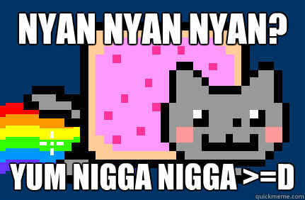 nyan nyan nyan? yum nigga nigga >=D  Nyan cat