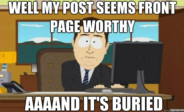 Well my post seems front page worthy AAAAND IT'S BURIED  aaaand its gone
