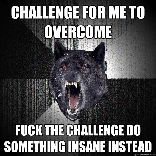 Challenge For Me to Overcome Fuck The Challenge do Something Insane Instead  Insanity Wolf