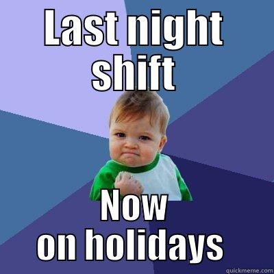 Nearly on holidays  - LAST NIGHT SHIFT NOW ON HOLIDAYS  Success Kid