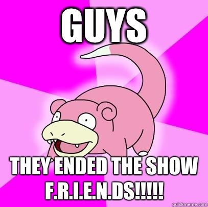 guys They ended the show F.R.I.E.N.Ds!!!!!  Slowpoke