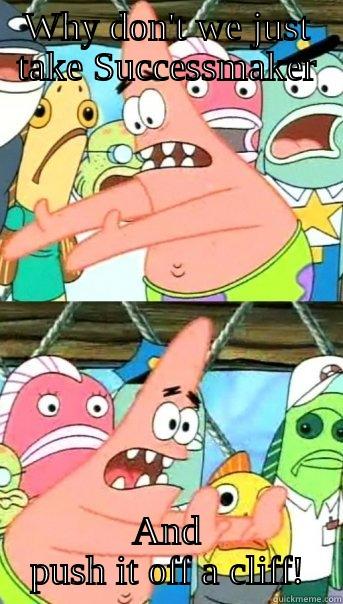 WHY DON'T WE JUST TAKE SUCCESSMAKER AND PUSH IT OFF A CLIFF! Push it somewhere else Patrick
