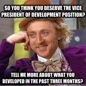 So you think you deserve the Vice President of Development position?  Tell me more about what you developed in the past three months?  Nice Guy Willy Wonka